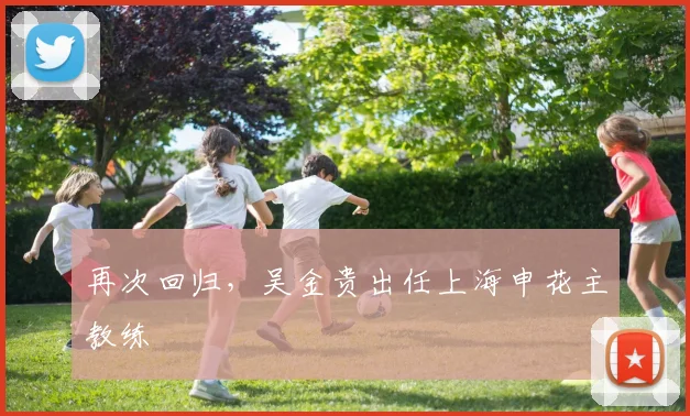 再次回归，吴金贵出任上海申花主教练
