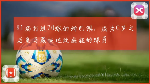 81场打进70球的姆巴佩，成为C罗之后皇马最快达此成就的球员