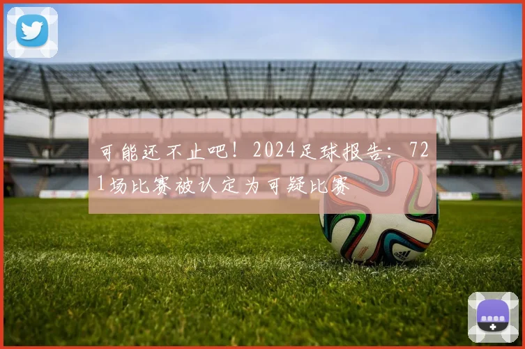 可能还不止吧！2024足球报告：721场比赛被认定为可疑比赛