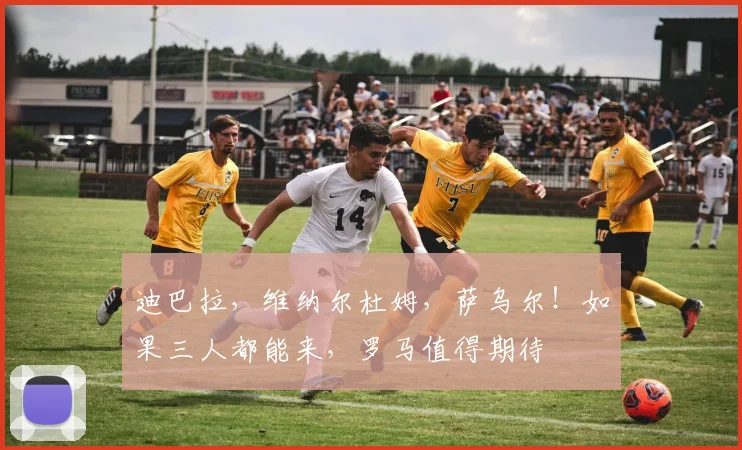 迪巴拉，维纳尔杜姆，萨乌尔！如果三人都能来，罗马值得期待