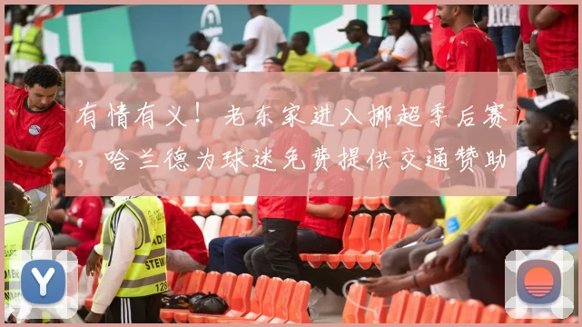 有情有义！老东家进入挪超季后赛，哈兰德为球迷免费提供交通赞助