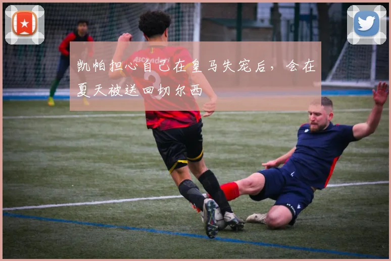 凯帕担心自己在皇马失宠后，会在夏天被送回切尔西