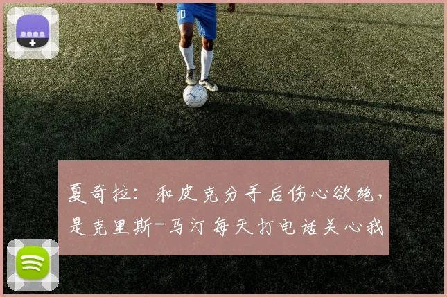 夏奇拉：和皮克分手后伤心欲绝，是克里斯-马汀每天打电话关心我
