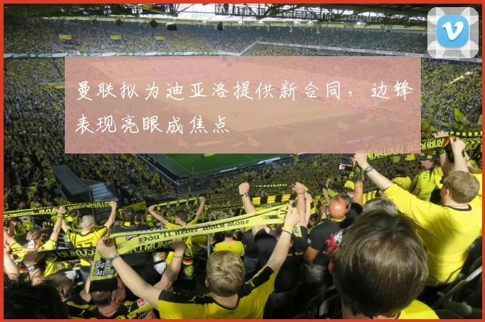 曼联拟为迪亚洛提供新合同，边锋表现亮眼成焦点
