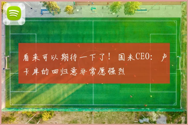 看来可以期待一下了！国米CEO：卢卡库的回归意非常愿强烈
