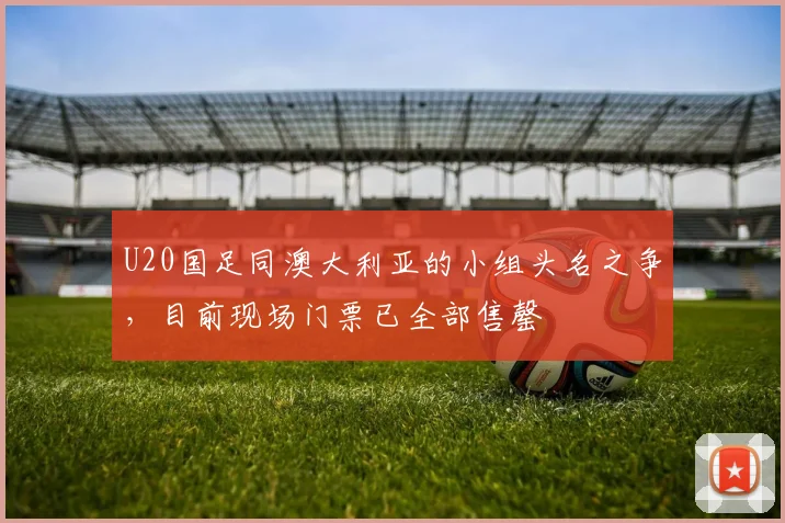 U20国足同澳大利亚的小组头名之争，目前现场门票已全部售罄