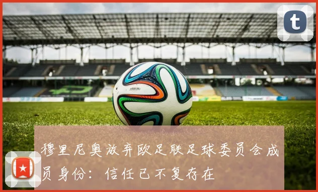 穆里尼奥放弃欧足联足球委员会成员身份：信任已不复存在