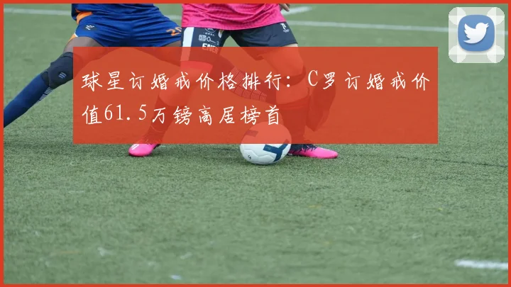 球星订婚戒价格排行：C罗订婚戒价值61.5万镑高居榜首
