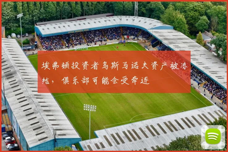 埃弗顿投资者乌斯马诺夫资产被冻结，俱乐部可能会受牵连