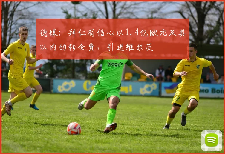 德媒：拜仁有信心以1.4亿欧元及其以内的转会费，引进维尔茨