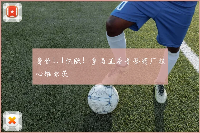 身价1.1亿欧！皇马正着手签药厂核心维尔茨