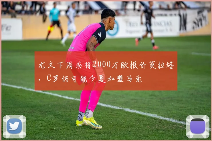 尤文下周或将2000万欧报价莫拉塔，C罗仍可能今夏加盟马竞