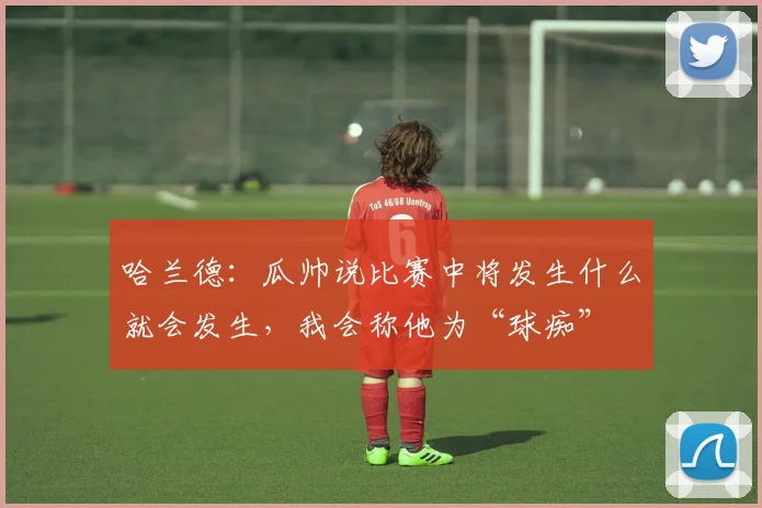 哈兰德：瓜帅说比赛中将发生什么就会发生，我会称他为“球痴”