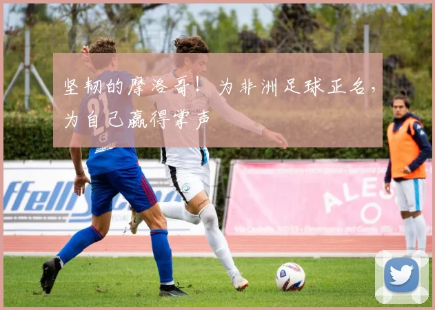 坚韧的摩洛哥！为非洲足球正名，为自己赢得掌声