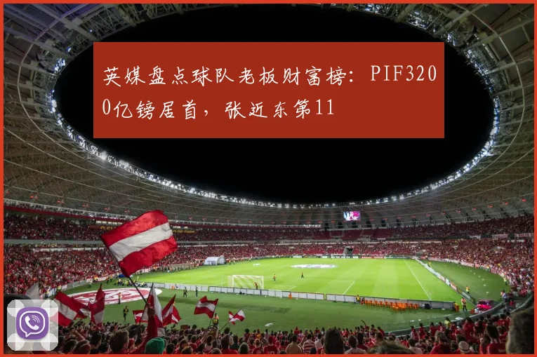 英媒盘点球队老板财富榜：PIF3200亿镑居首，张近东第11