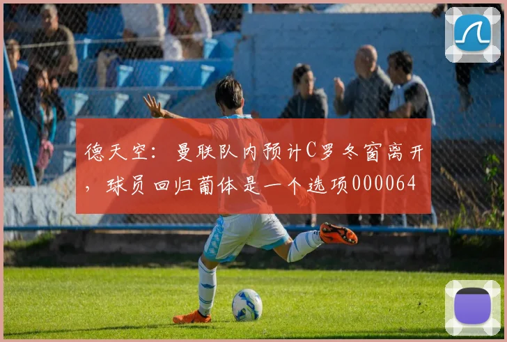 德天空：曼联队内预计C罗冬窗离开，球员回归葡体是一个选项0000644