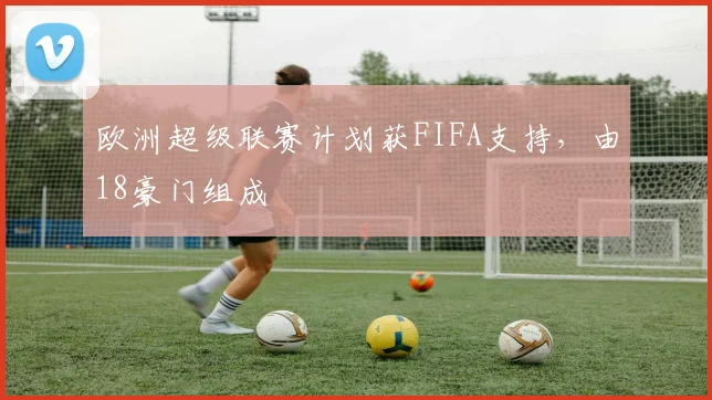 欧洲超级联赛计划获FIFA支持，由18豪门组成