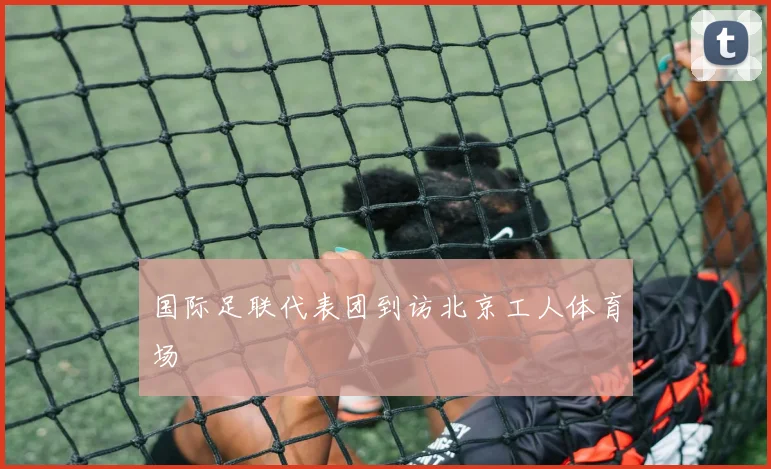 国际足联代表团到访北京工人体育场