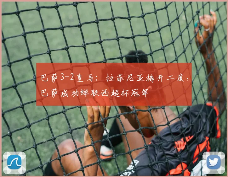 巴萨3-2皇马：拉菲尼亚梅开二度，巴萨成功蝉联西超杯冠军