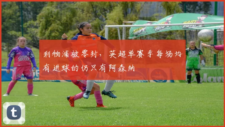 利物浦被零封，英超单赛季每场均有进球的仍只有阿森纳