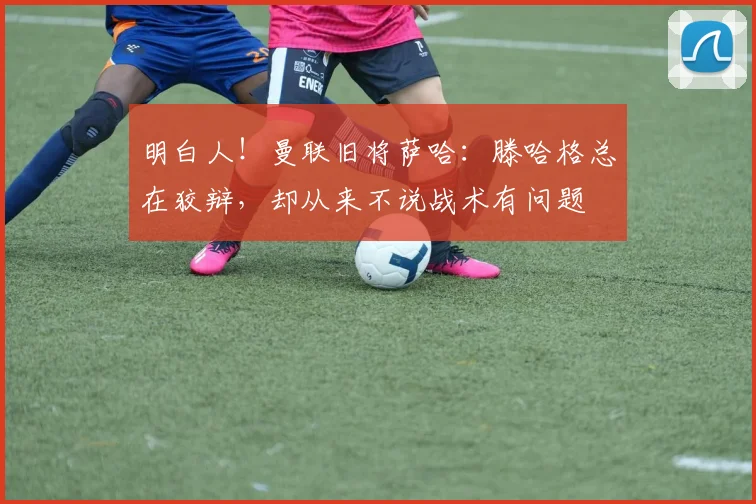 明白人！曼联旧将萨哈：滕哈格总在狡辩，却从来不说战术有问题
