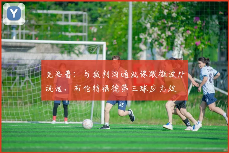 克洛普：与裁判沟通就像跟微波炉说话，布伦特福德第三球应无效