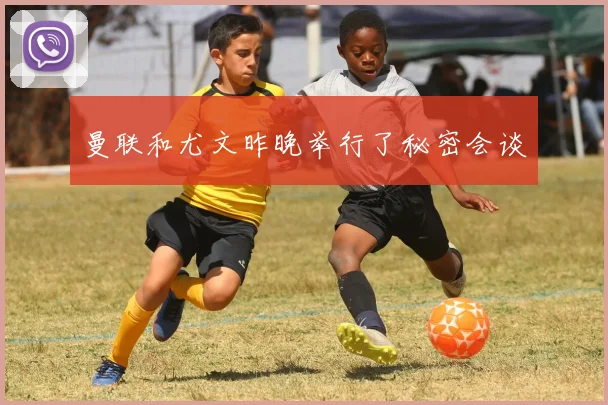 曼联和尤文昨晚举行了秘密会谈