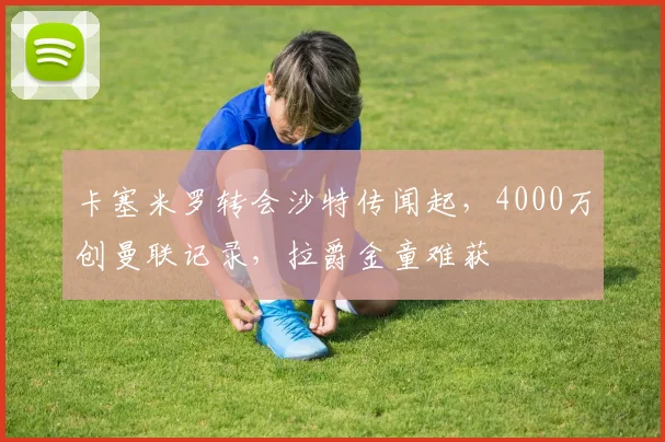 卡塞米罗转会沙特传闻起，4000万创曼联记录，拉爵金童难获