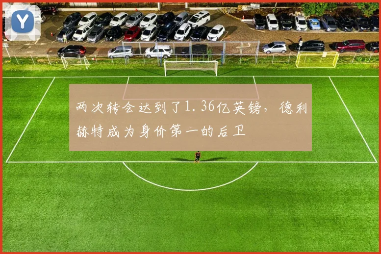 两次转会达到了1.36亿英镑，德利赫特成为身价第一的后卫