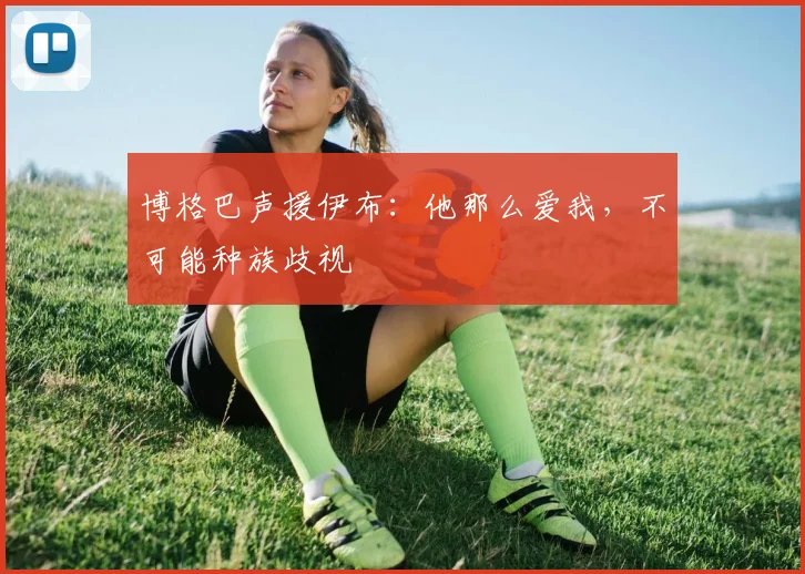 博格巴声援伊布：他那么爱我，不可能种族歧视