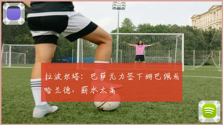 拉波尔塔：巴萨无力签下姆巴佩或哈兰德，薪水太高