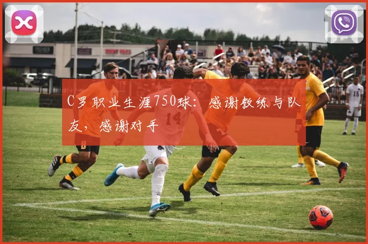 C罗职业生涯750球：感谢教练与队友，感谢对手