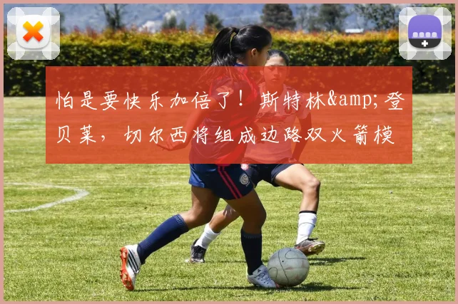 怕是要快乐加倍了！斯特林&登贝莱，切尔西将组成边路双火箭模式