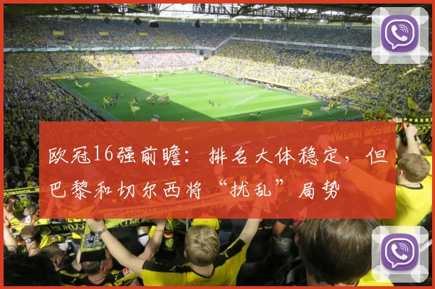 欧冠16强前瞻：排名大体稳定，但巴黎和切尔西将“扰乱”局势