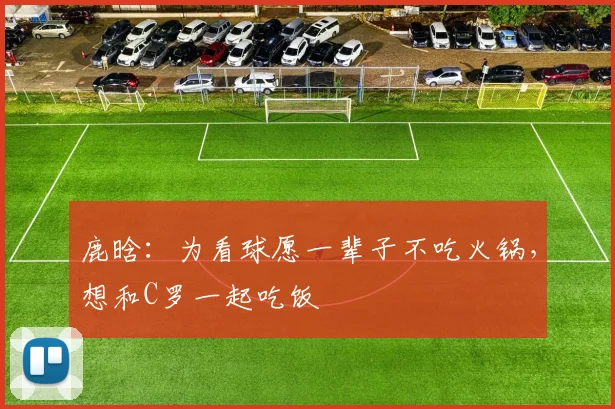 鹿晗：为看球愿一辈子不吃火锅，想和C罗一起吃饭
