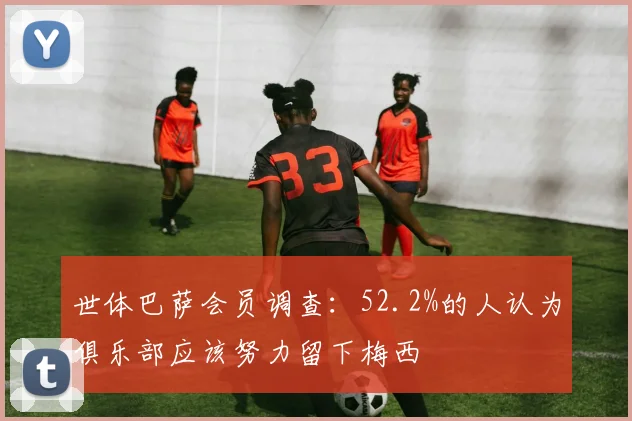 世体巴萨会员调查：52.2%的人认为俱乐部应该努力留下梅西