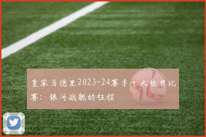 皇家马德里2023-24赛季十大经典比赛：银河战舰的征程
