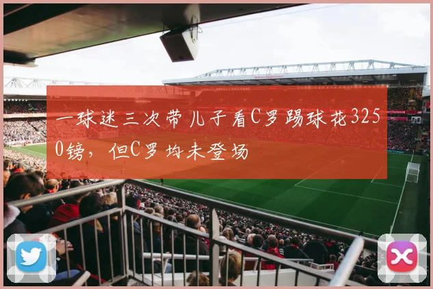 一球迷三次带儿子看C罗踢球花3250镑，但C罗均未登场