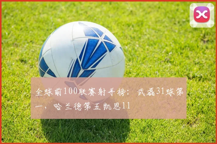 全球前100联赛射手榜：武磊31球第一，哈兰德第五凯恩11