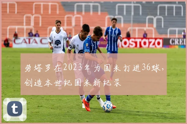 劳塔罗在2023年为国米打进36球，创造本世纪国米新纪录