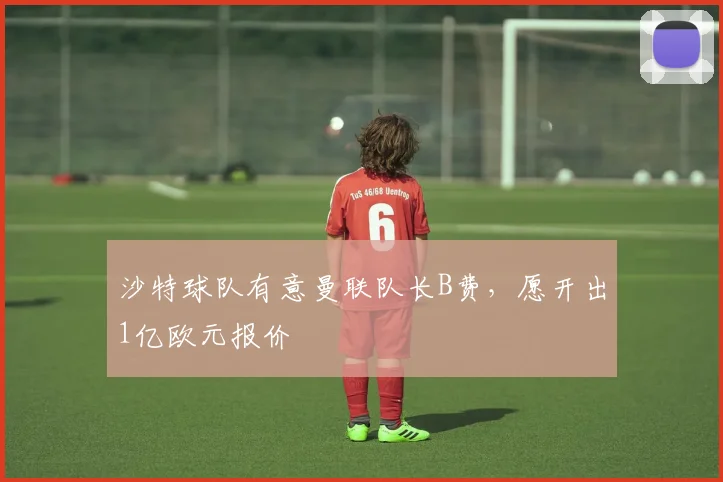 沙特球队有意曼联队长B费，愿开出1亿欧元报价