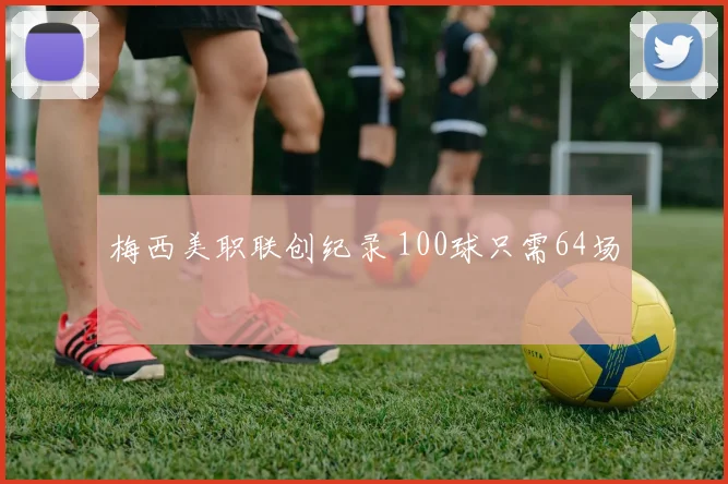 梅西美职联创纪录 100球只需64场
