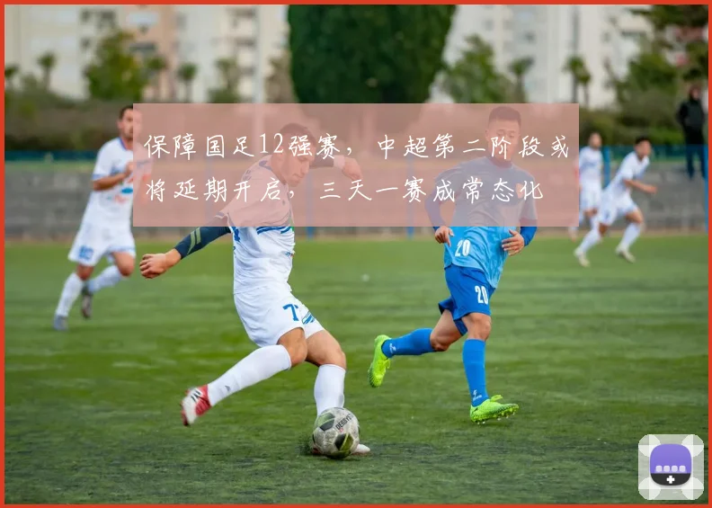 保障国足12强赛，中超第二阶段或将延期开启，三天一赛成常态化