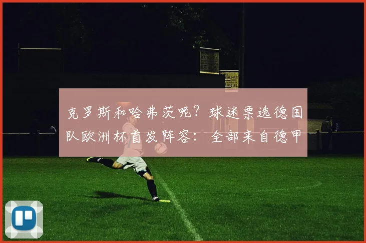 克罗斯和哈弗茨呢？球迷票选德国队欧洲杯首发阵容：全部来自德甲