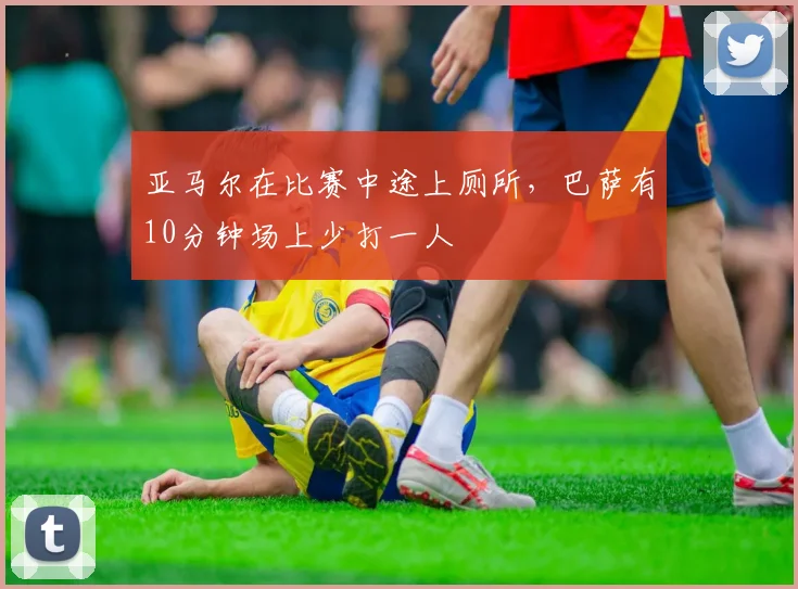 亚马尔在比赛中途上厕所，巴萨有10分钟场上少打一人