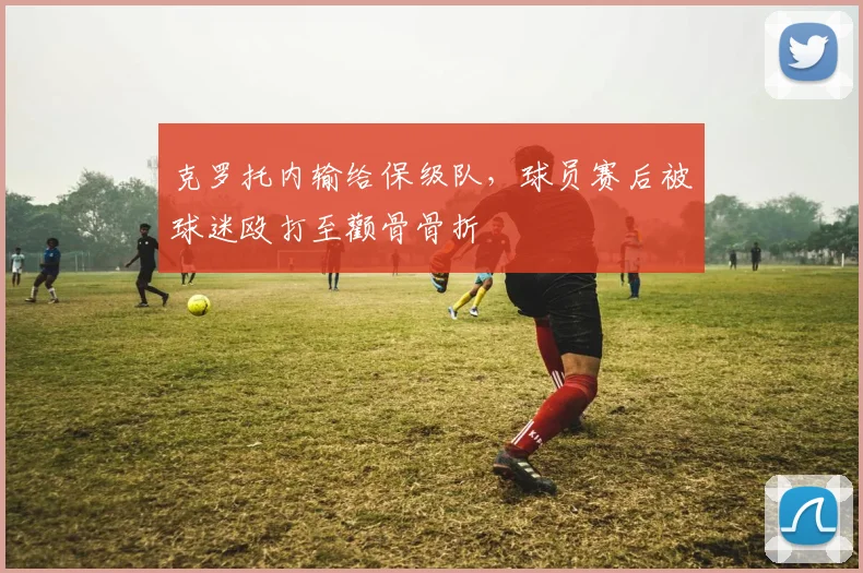 克罗托内输给保级队，球员赛后被球迷殴打至颧骨骨折