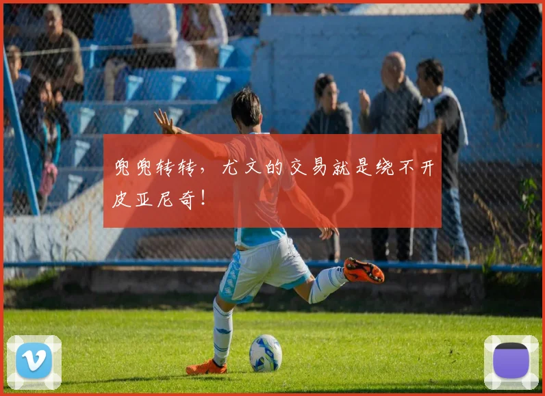 兜兜转转，尤文的交易就是绕不开皮亚尼奇！