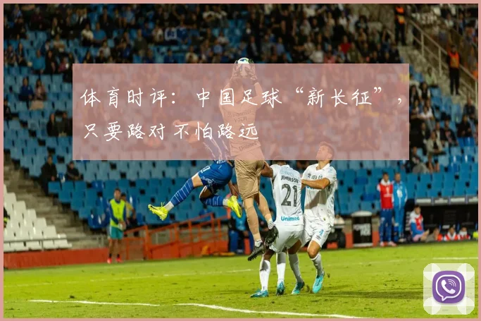 体育时评：中国足球“新长征”，只要路对不怕路远