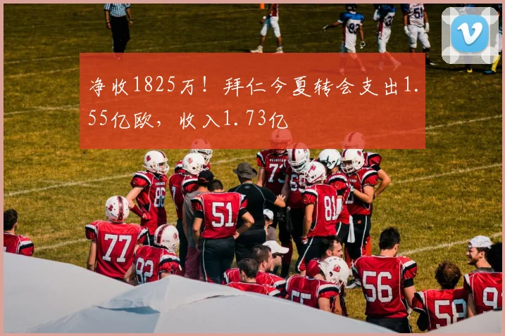 净收1825万！拜仁今夏转会支出1.55亿欧，收入1.73亿
