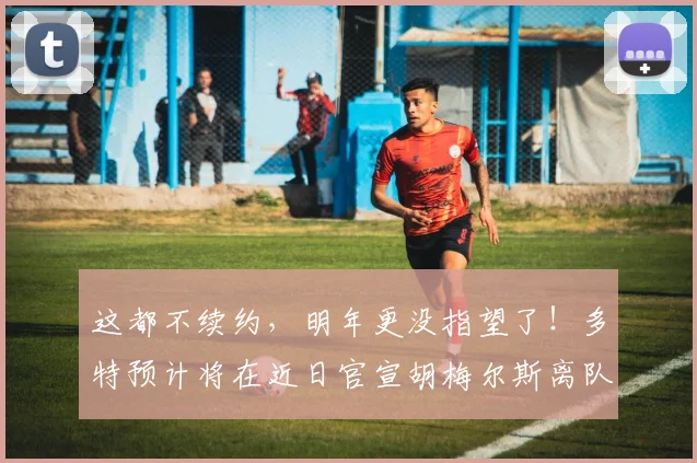 这都不续约，明年更没指望了！多特预计将在近日官宣胡梅尔斯离队
